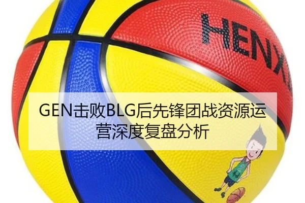 GEN击败BLG后先锋团战资源运营深度复盘分析